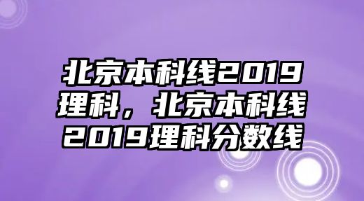 北京本科線2019理科，北京本科線2019理科分?jǐn)?shù)線