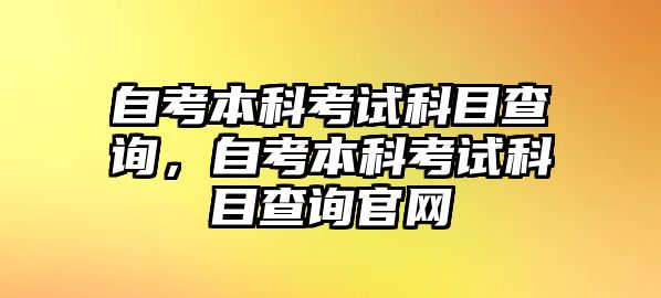 自考本科考試科目查詢，自考本科考試科目查詢官網(wǎng)