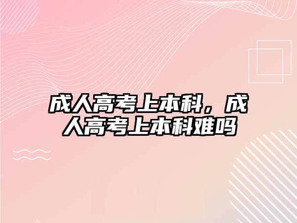 成人高考上本科，成人高考上本科難嗎