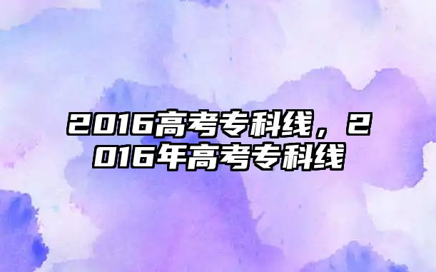 2016高考專科線，2016年高考專科線