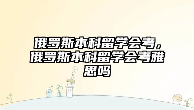 俄羅斯本科留學(xué)會考，俄羅斯本科留學(xué)會考雅思嗎