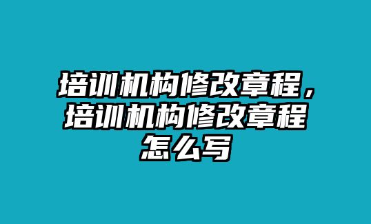 培訓(xùn)機(jī)構(gòu)修改章程，培訓(xùn)機(jī)構(gòu)修改章程怎么寫