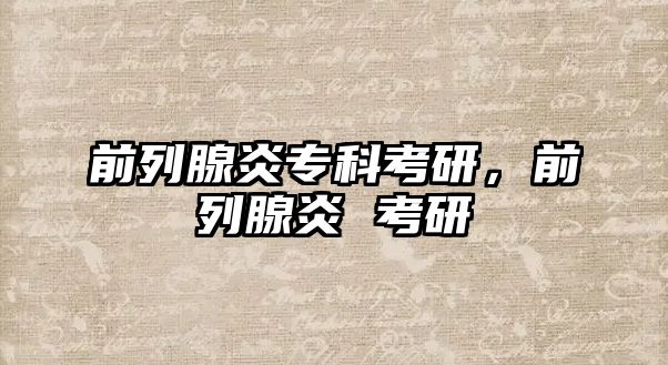 前列腺炎專(zhuān)科考研，前列腺炎 考研