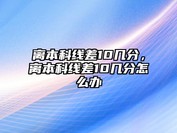 離本科線差10幾分，離本科線差10幾分怎么辦