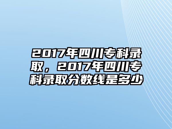 2017年四川專科錄取，2017年四川專科錄取分?jǐn)?shù)線是多少