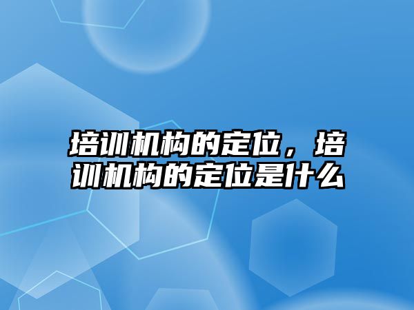 培訓(xùn)機構(gòu)的定位，培訓(xùn)機構(gòu)的定位是什么