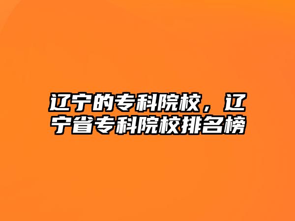 遼寧的專科院校，遼寧省專科院校排名榜