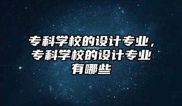 專科學(xué)校的設(shè)計(jì)專業(yè)，專科學(xué)校的設(shè)計(jì)專業(yè)有哪些