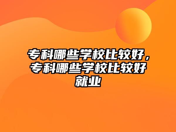 專科哪些學校比較好，專科哪些學校比較好就業(yè)