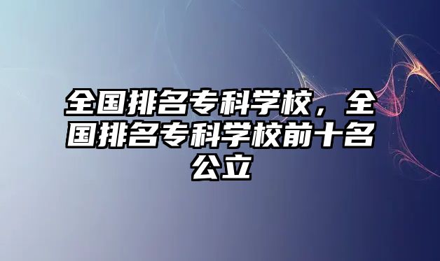 全國(guó)排名專科學(xué)校，全國(guó)排名專科學(xué)校前十名公立