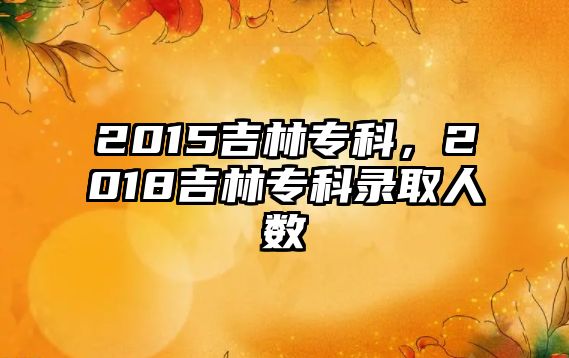 2015吉林專科，2018吉林專科錄取人數(shù)