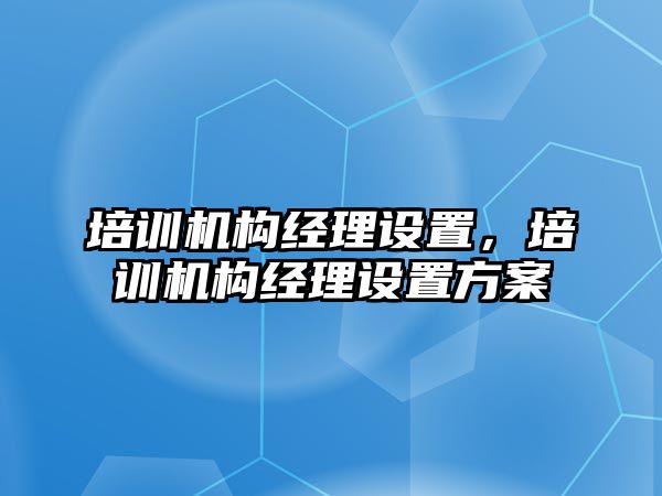 培訓(xùn)機構(gòu)經(jīng)理設(shè)置，培訓(xùn)機構(gòu)經(jīng)理設(shè)置方案