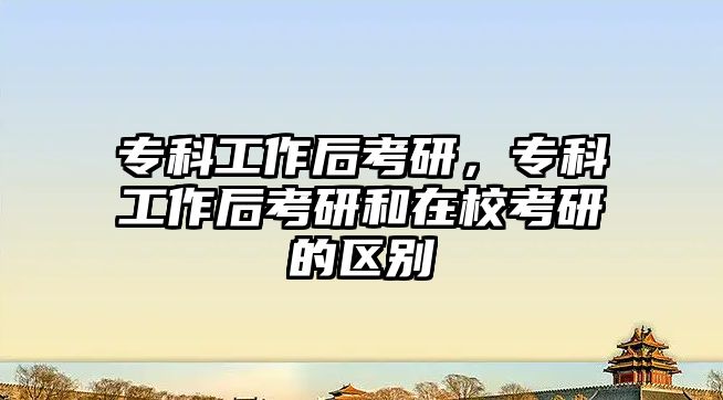 專科工作后考研，專科工作后考研和在校考研的區(qū)別