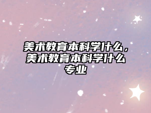 美術教育本科學什么，美術教育本科學什么專業(yè)