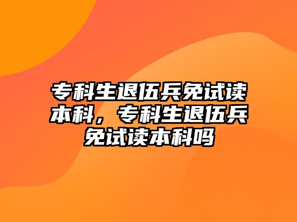 專科生退伍兵免試讀本科，專科生退伍兵免試讀本科嗎