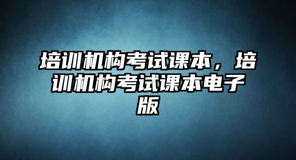 培訓(xùn)機(jī)構(gòu)考試課本，培訓(xùn)機(jī)構(gòu)考試課本電子版