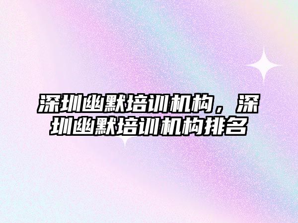 深圳幽默培訓機構(gòu)，深圳幽默培訓機構(gòu)排名