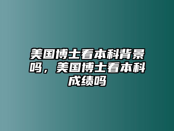 美國博士看本科背景嗎，美國博士看本科成績嗎