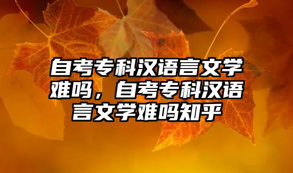 自考專科漢語言文學(xué)難嗎，自考專科漢語言文學(xué)難嗎知乎