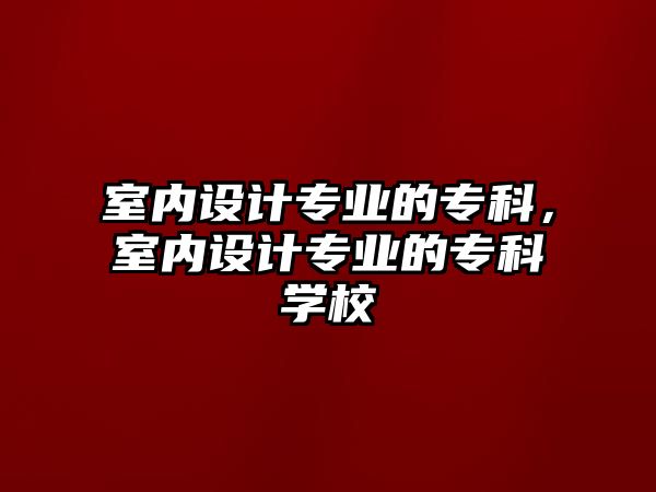 室內(nèi)設(shè)計(jì)專業(yè)的專科，室內(nèi)設(shè)計(jì)專業(yè)的專科學(xué)校