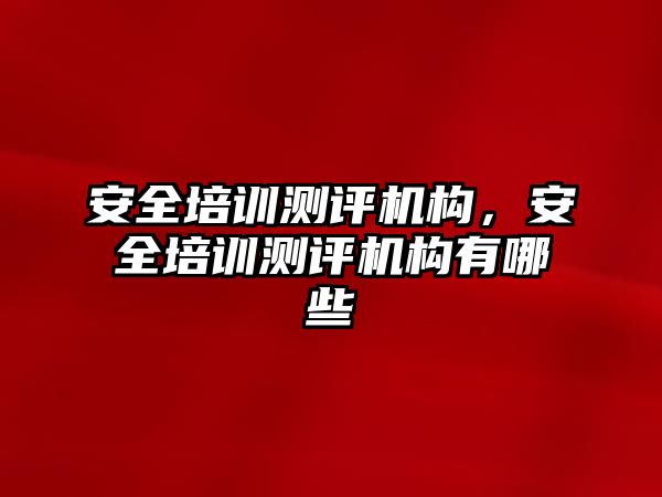 安全培訓測評機構(gòu)，安全培訓測評機構(gòu)有哪些