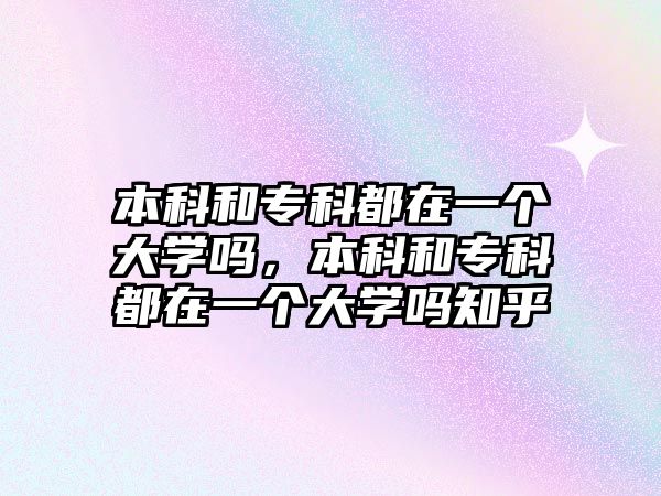 本科和專科都在一個大學(xué)嗎，本科和專科都在一個大學(xué)嗎知乎