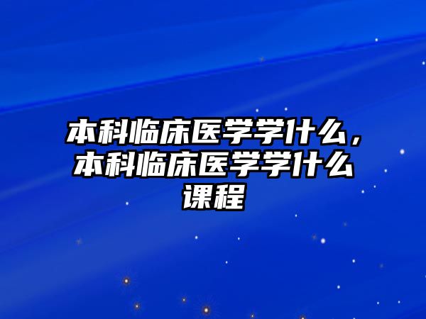 本科臨床醫(yī)學(xué)學(xué)什么，本科臨床醫(yī)學(xué)學(xué)什么課程