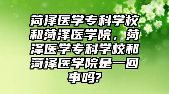 菏澤醫(yī)學(xué)專科學(xué)校和菏澤醫(yī)學(xué)院，菏澤醫(yī)學(xué)專科學(xué)校和菏澤醫(yī)學(xué)院是一回事嗎?