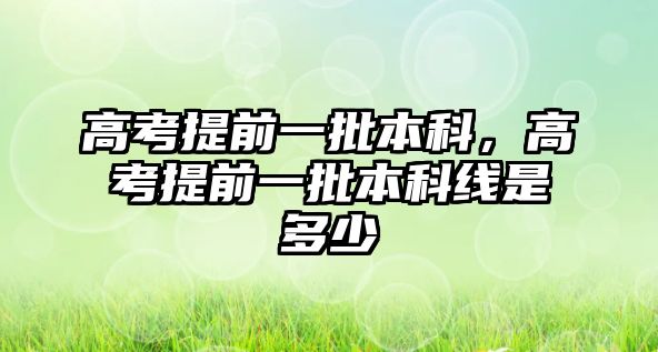 高考提前一批本科，高考提前一批本科線是多少