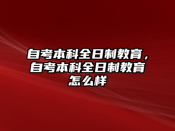 自考本科全日制教育，自考本科全日制教育怎么樣