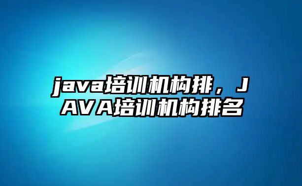 java培訓(xùn)機(jī)構(gòu)排，JAVA培訓(xùn)機(jī)構(gòu)排名