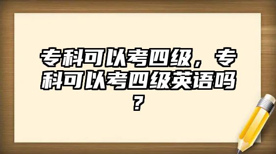 專科可以考四級，專科可以考四級英語嗎?