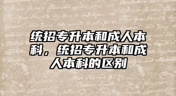 統(tǒng)招專升本和成人本科，統(tǒng)招專升本和成人本科的區(qū)別