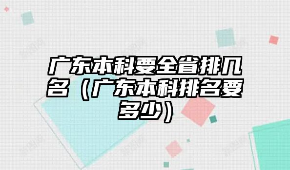 廣東本科要全省排幾名（廣東本科排名要多少）