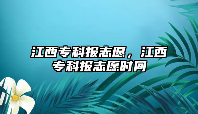 江西專科報志愿，江西專科報志愿時間