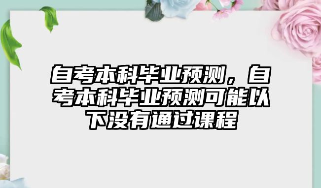 自考本科畢業(yè)預測，自考本科畢業(yè)預測可能以下沒有通過課程