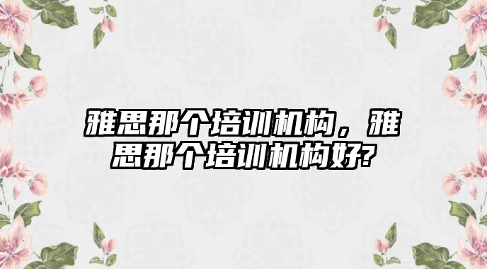 雅思那個培訓機構(gòu)，雅思那個培訓機構(gòu)好?