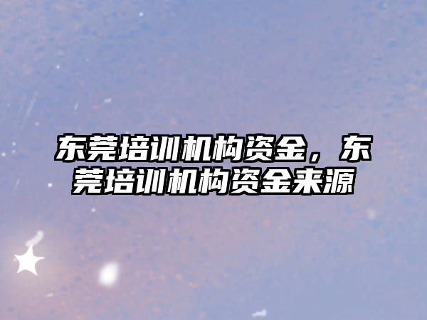 東莞培訓機構(gòu)資金，東莞培訓機構(gòu)資金來源