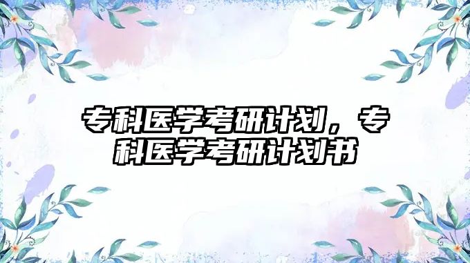 專(zhuān)科醫(yī)學(xué)考研計(jì)劃，專(zhuān)科醫(yī)學(xué)考研計(jì)劃書(shū)