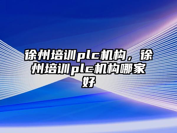 徐州培訓(xùn)plc機構(gòu)，徐州培訓(xùn)plc機構(gòu)哪家好