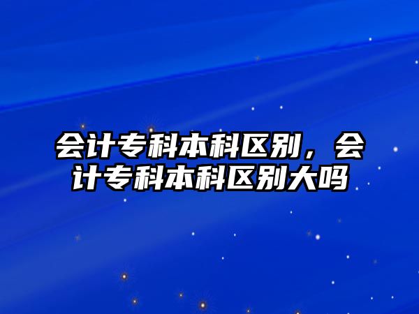 會(huì)計(jì)專科本科區(qū)別，會(huì)計(jì)專科本科區(qū)別大嗎