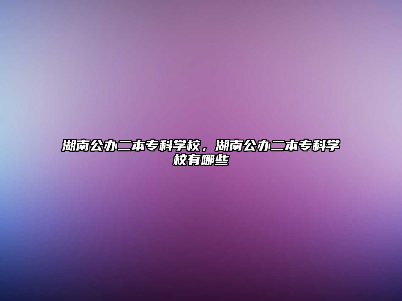 湖南公辦二本專科學校，湖南公辦二本專科學校有哪些