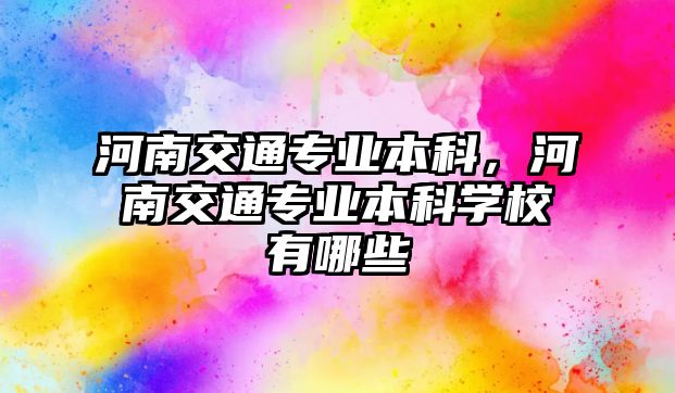 河南交通專業(yè)本科，河南交通專業(yè)本科學(xué)校有哪些