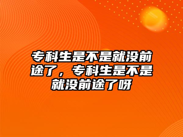 專科生是不是就沒前途了，專科生是不是就沒前途了呀