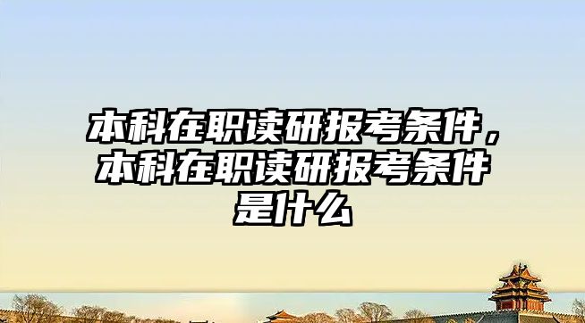 本科在職讀研報(bào)考條件，本科在職讀研報(bào)考條件是什么