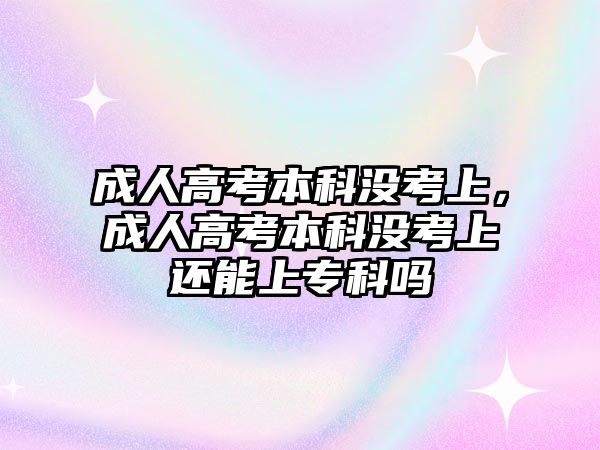 成人高考本科沒考上，成人高考本科沒考上還能上專科嗎