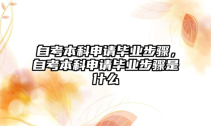 自考本科申請畢業(yè)步驟，自考本科申請畢業(yè)步驟是什么