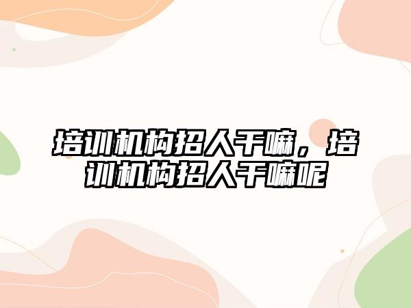 培訓(xùn)機構(gòu)招人干嘛，培訓(xùn)機構(gòu)招人干嘛呢