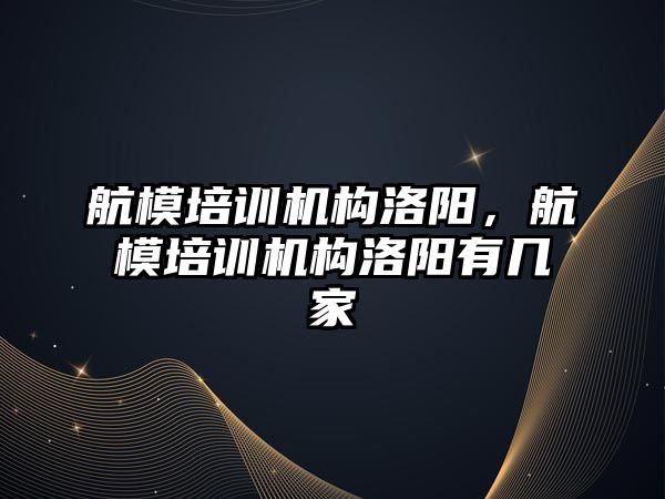 航模培訓機構洛陽，航模培訓機構洛陽有幾家