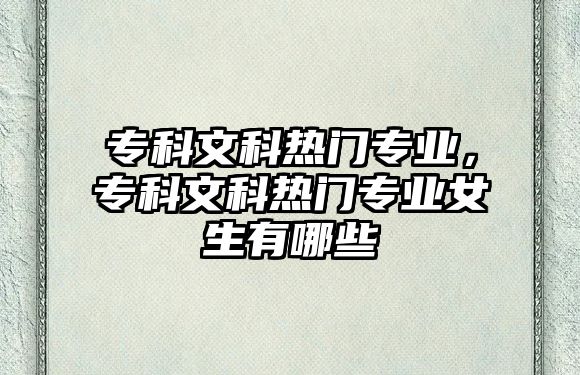 專科文科熱門專業(yè)，專科文科熱門專業(yè)女生有哪些